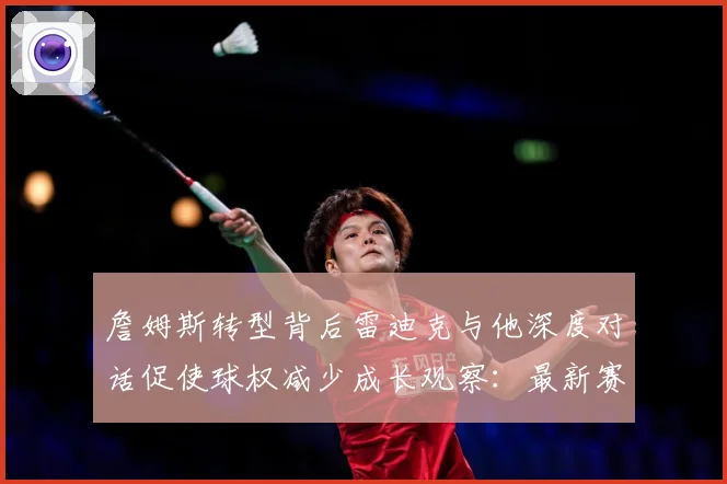 詹姆斯转型背后雷迪克与他深度对话促使球权减少成长观察：最新赛事动态与深度分析