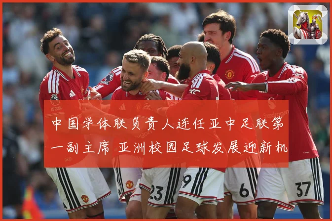 中国学体联负责人连任亚中足联第一副主席 亚洲校园足球发展迎新机遇