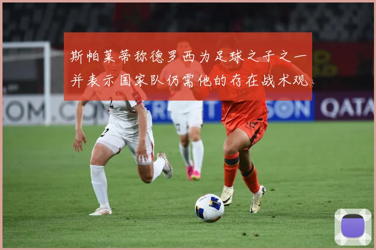 斯帕莱蒂称德罗西为足球之子之一并表示国家队仍需他的存在战术观察：最新赛事动态与深度分析