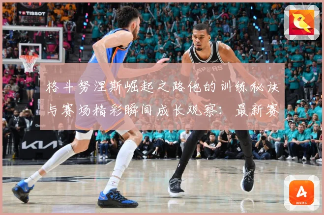 格斗努涅斯崛起之路他的训练秘诀与赛场精彩瞬间成长观察：最新赛事动态与深度分析