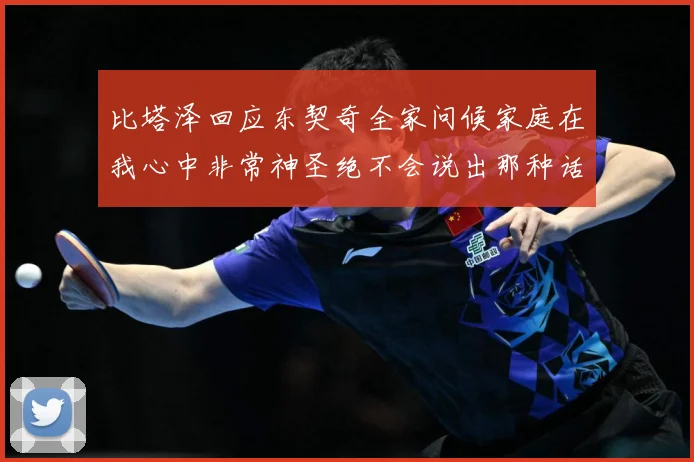 比塔泽回应东契奇全家问候家庭在我心中非常神圣绝不会说出那种话赛场复盘：最新赛事动态与深度分析