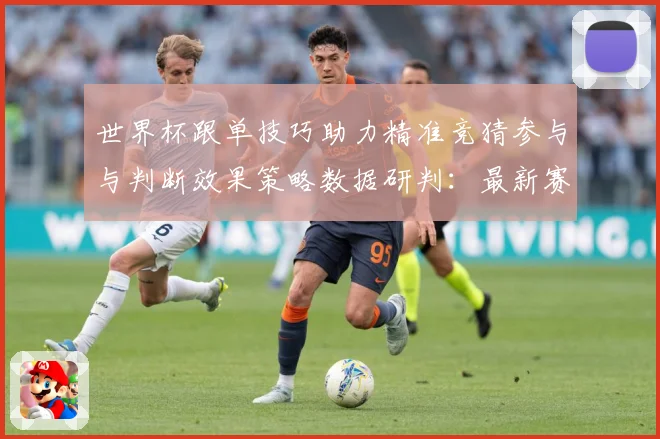 世界杯跟单技巧助力精准竞猜参与与判断效果策略数据研判：最新赛事动态与深度分析