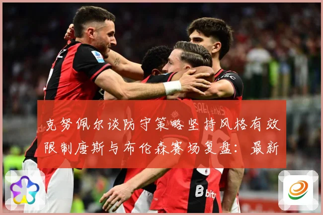 克努佩尔谈防守策略坚持风格有效限制唐斯与布伦森赛场复盘：最新赛事动态与深度分析