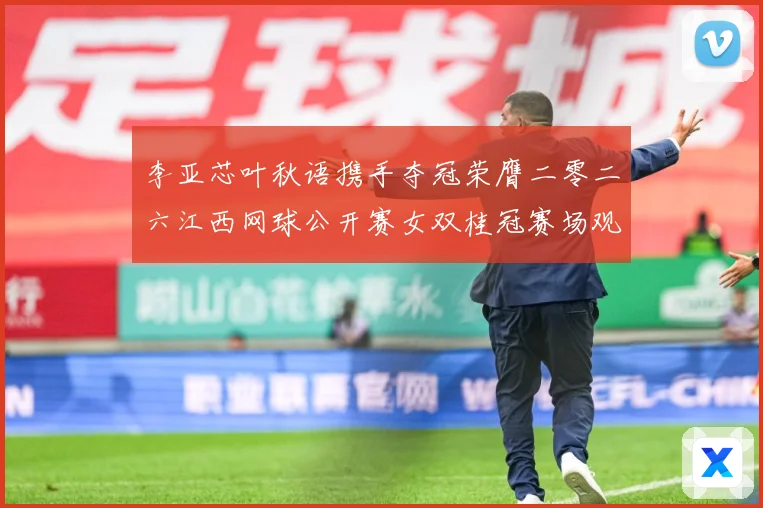 李亚芯叶秋语携手夺冠荣膺二零二六江西网球公开赛女双桂冠赛场观察：最新赛事动态与深度分析
