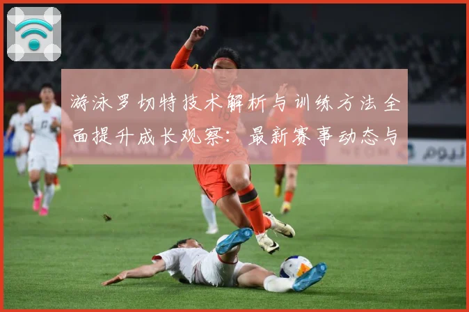 游泳罗切特技术解析与训练方法全面提升成长观察：最新赛事动态与深度分析
