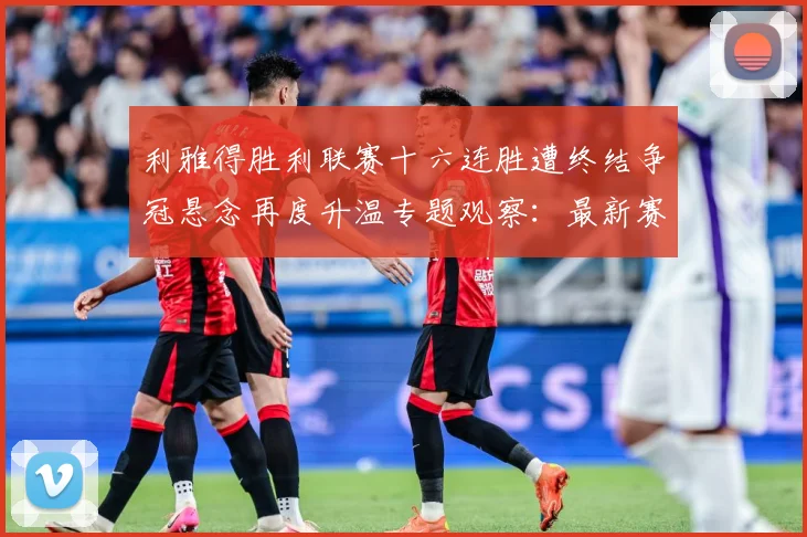 利雅得胜利联赛十六连胜遭终结争冠悬念再度升温专题观察：最新赛事动态与深度分析