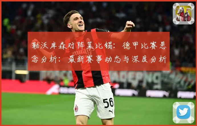 勒沃库森对阵莱比锡：德甲比赛悬念分析：最新赛事动态与深度分析
