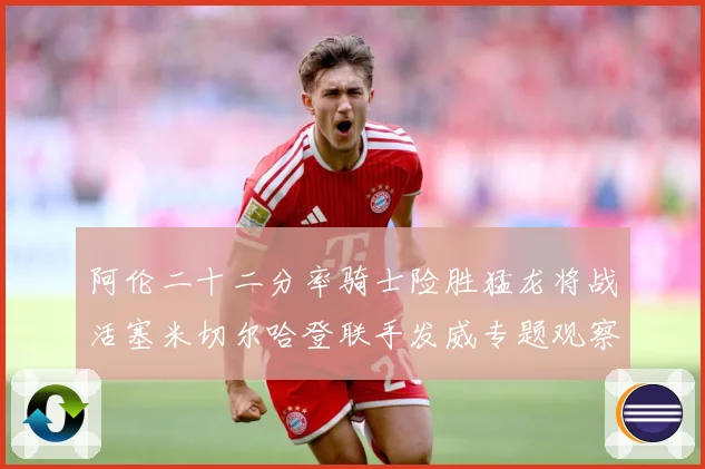 阿伦二十二分率骑士险胜猛龙将战活塞米切尔哈登联手发威专题观察：最新赛事动态与深度分析