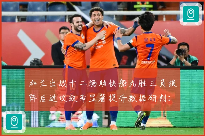 加兰出战十二场助快船九胜三负换阵后进攻效率显著提升数据研判：最新赛事动态与深度分析
