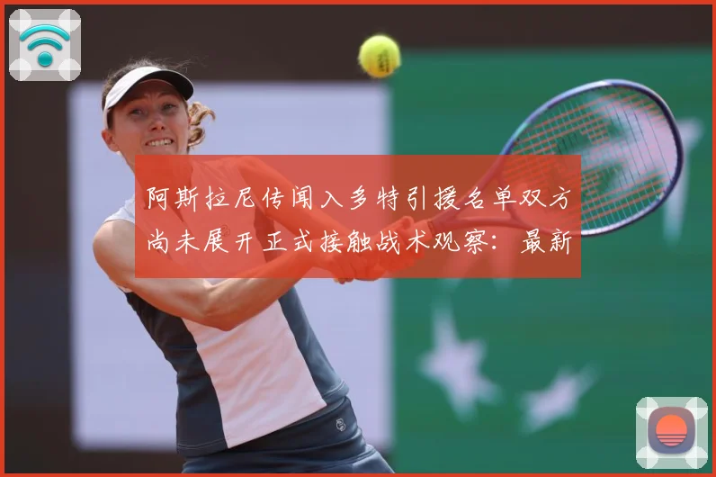 阿斯拉尼传闻入多特引援名单双方尚未展开正式接触战术观察：最新赛事动态与深度分析