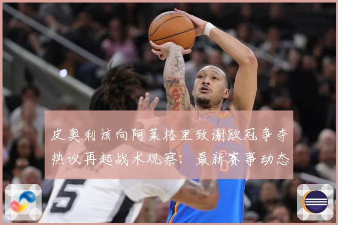 皮奥利该向阿莱格里致谢欧冠争夺热议再起战术观察：最新赛事动态与深度分析