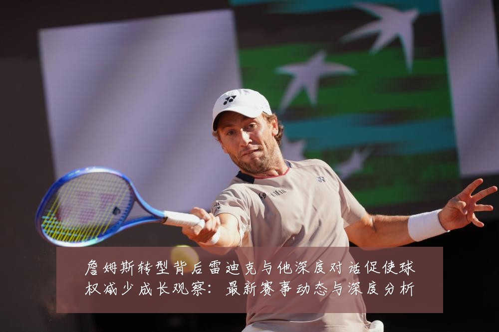 詹姆斯转型背后雷迪克与他深度对话促使球权减少成长观察:最新赛事动态与深度分析