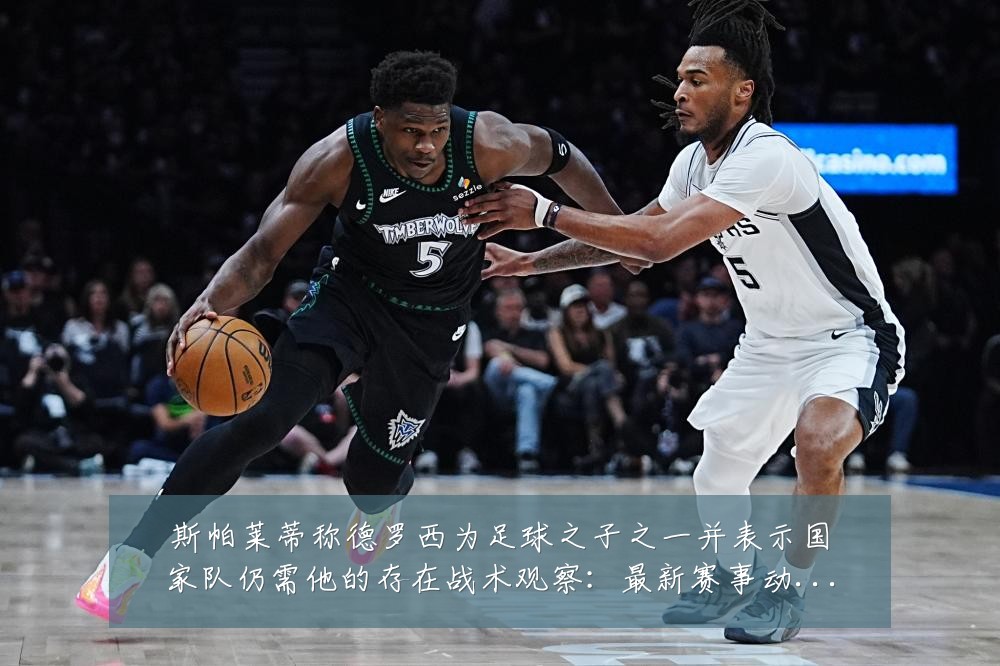 斯帕莱蒂称德罗西为足球之子之一并表示国家队仍需他的存在战术观察：最新赛事动态与深度分析