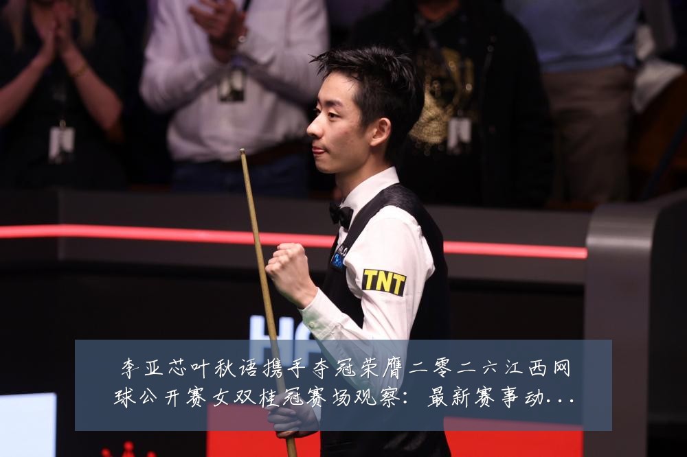 李亚芯叶秋语携手夺冠荣膺二零二六江西网球公开赛女双桂冠赛场观察：最新赛事动态与深度分析