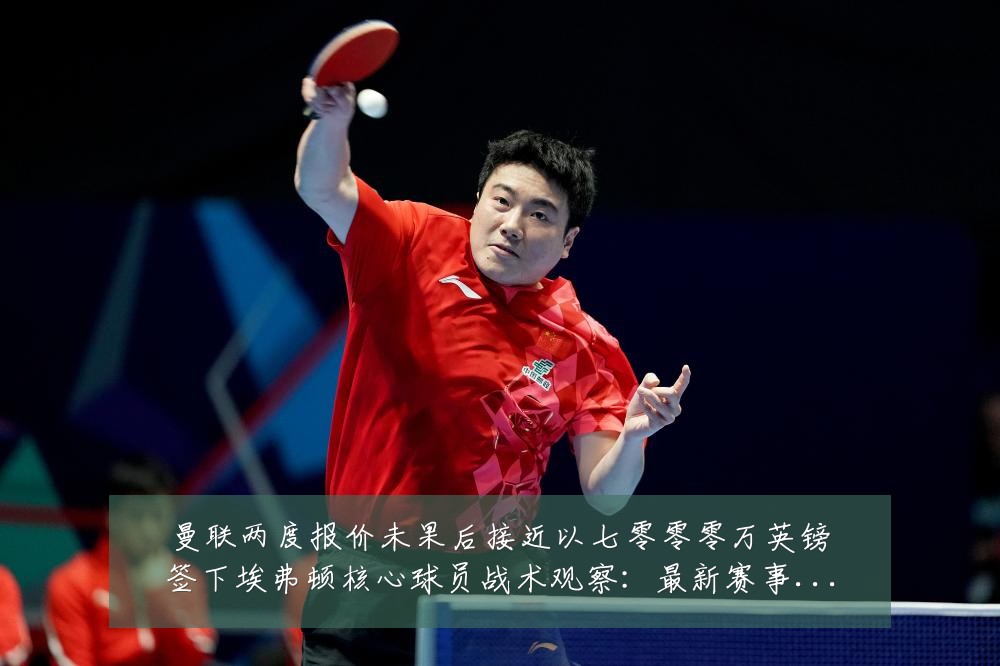曼联两度报价未果后接近以七零零零万英镑签下埃弗顿核心球员战术观察:最新赛事动态与深度分析