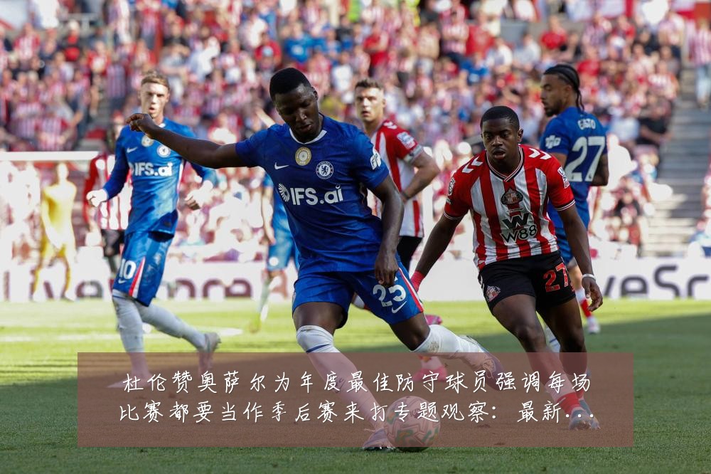 杜伦赞奥萨尔为年度最佳防守球员强调每场比赛都要当作季后赛来打专题观察:最新赛事动态与深度分析