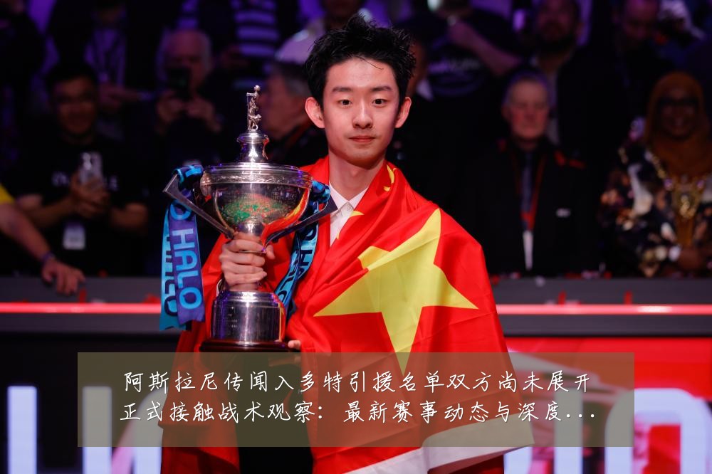 阿斯拉尼传闻入多特引援名单双方尚未展开正式接触战术观察:最新赛事动态与深度分析