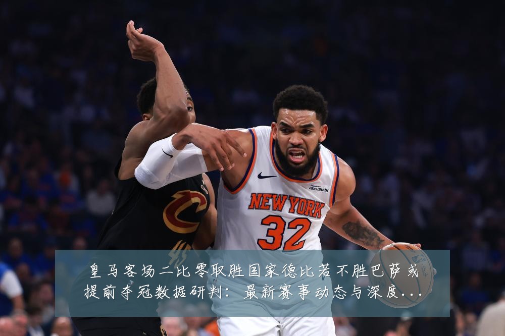 皇马客场二比零取胜国家德比若不胜巴萨或提前夺冠数据研判:最新赛事动态与深度分析