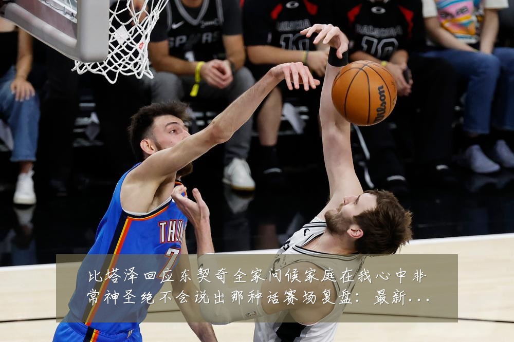 比塔泽回应东契奇全家问候家庭在我心中非常神圣绝不会说出那种话赛场复盘：最新赛事动态与深度分析