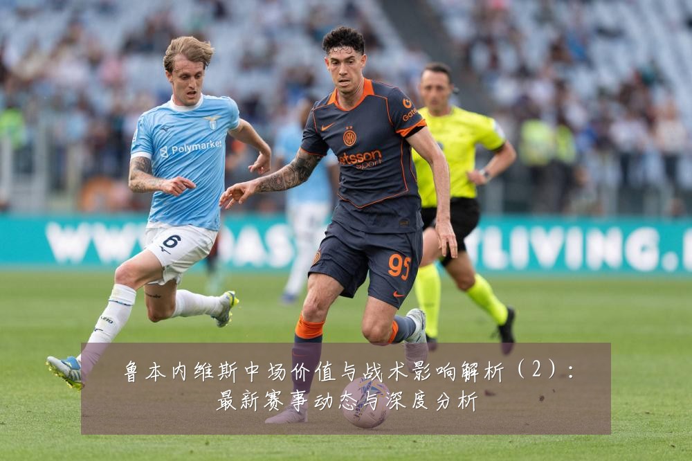 鲁本内维斯中场价值与战术影响解析(2):最新赛事动态与深度分析